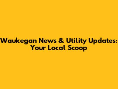 Waukegan News & Utility Updates: Your Local Scoop