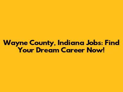 Wayne County, Indiana Jobs: Find Your Dream Career Now!