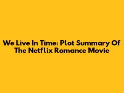 We Live In Time: Plot Summary Of The Netflix Romance Movie