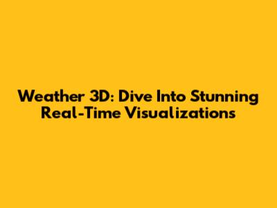 Weather 3D: Dive Into Stunning Real-Time Visualizations