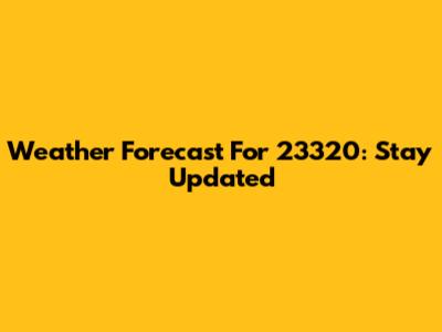 Weather Forecast For 23320: Stay Updated