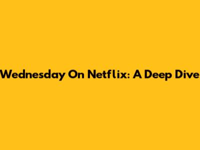 Wednesday On Netflix: A Deep Dive