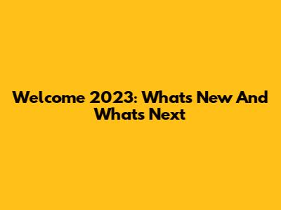 Welcome 2023: What's New And What's Next