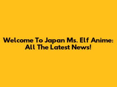 Welcome To Japan Ms. Elf Anime: All The Latest News!