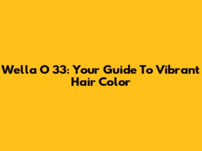 Wella O 33: Your Guide To Vibrant Hair Color