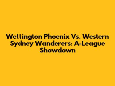Wellington Phoenix Vs. Western Sydney Wanderers: A-League Showdown