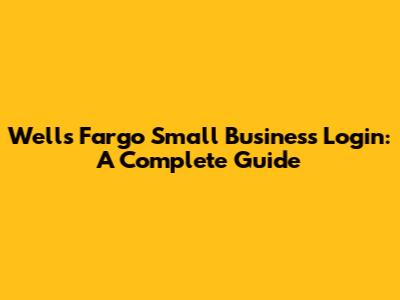 Wells Fargo Small Business Login: A Complete Guide