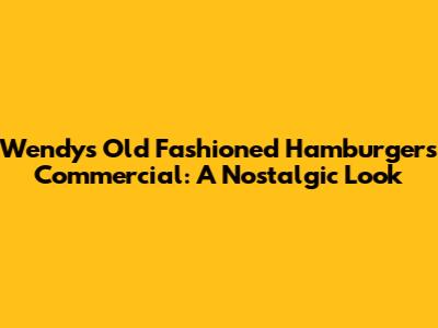 Wendy's Old Fashioned Hamburgers Commercial: A Nostalgic Look