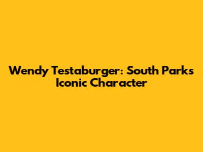 Wendy Testaburger: South Park's Iconic Character