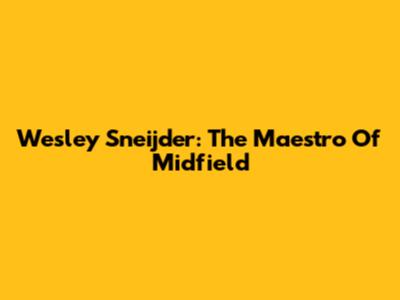 Wesley Sneijder: The Maestro Of Midfield