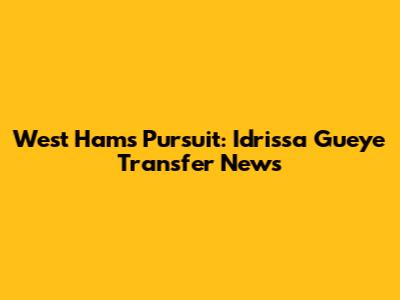 West Ham's Pursuit: Idrissa Gueye Transfer News