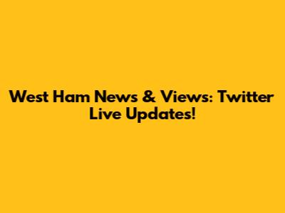 West Ham News & Views: Twitter Live Updates!