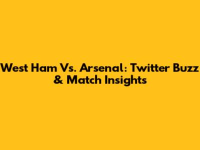 West Ham Vs. Arsenal: Twitter Buzz & Match Insights