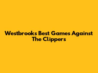 Westbrook's Best Games Against The Clippers
