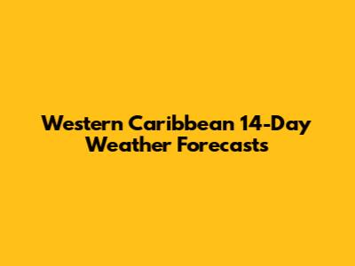 Western Caribbean 14-Day Weather Forecasts