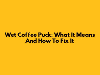 Wet Coffee Puck: What It Means And How To Fix It