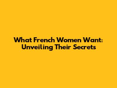 What French Women Want: Unveiling Their Secrets