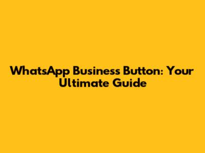 WhatsApp Business Button: Your Ultimate Guide