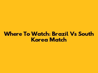 Where To Watch: Brazil Vs South Korea Match