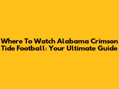 Where To Watch Alabama Crimson Tide Football: Your Ultimate Guide