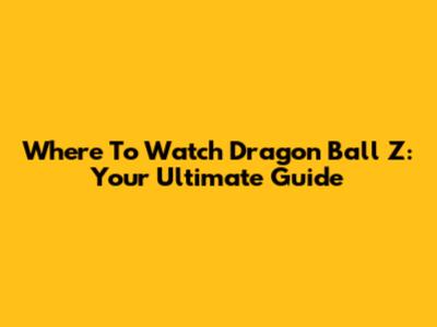 Where To Watch Dragon Ball Z: Your Ultimate Guide