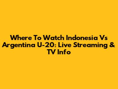 Where To Watch Indonesia Vs Argentina U-20: Live Streaming & TV Info