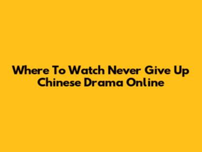 Where To Watch Never Give Up Chinese Drama Online