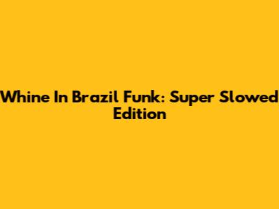 Whine In Brazil Funk: Super Slowed Edition