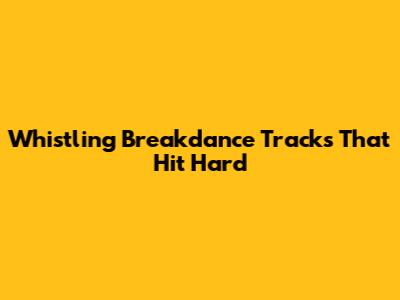 Whistling Breakdance Tracks That Hit Hard