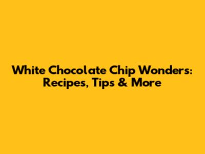 White Chocolate Chip Wonders: Recipes, Tips & More