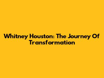 Whitney Houston: The Journey Of Transformation