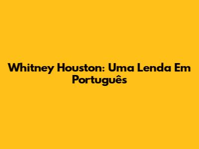 Whitney Houston: Uma Lenda Em Português