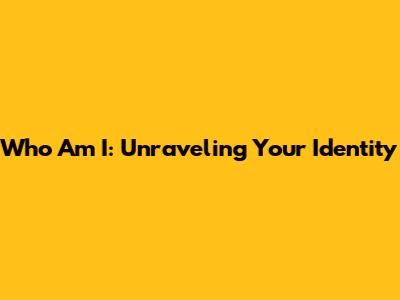 Who Am I: Unraveling Your Identity