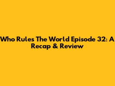 Who Rules The World Episode 32: A Recap & Review