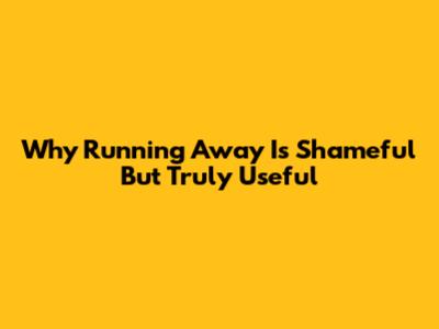 Why 'Running Away' Is Shameful But Truly Useful