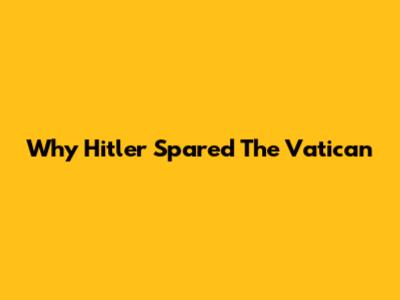 Why Hitler Spared The Vatican