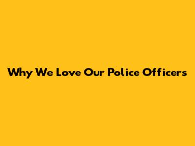 Why We Love Our Police Officers