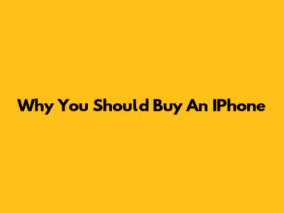 Why You Should Buy An IPhone