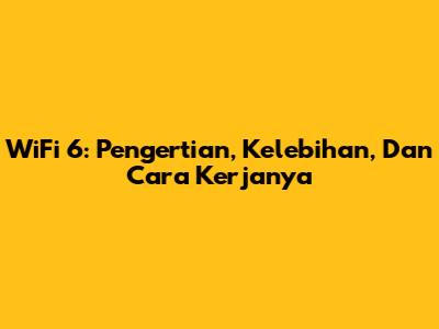 WiFi 6: Pengertian, Kelebihan, Dan Cara Kerjanya