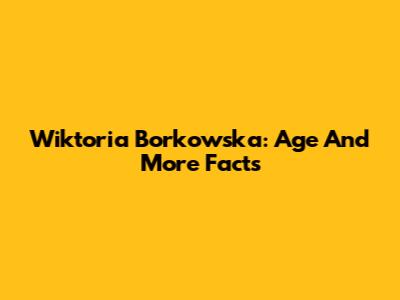 Wiktoria Borkowska: Age And More Facts