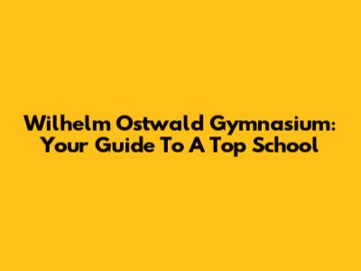 Wilhelm Ostwald Gymnasium: Your Guide To A Top School