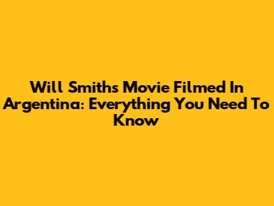 Will Smith's Movie Filmed In Argentina: Everything You Need To Know