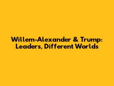 Willem-Alexander & Trump: Leaders, Different Worlds