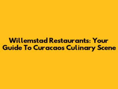 Willemstad Restaurants: Your Guide To Curacao's Culinary Scene