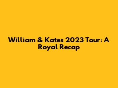 William & Kate's 2023 Tour: A Royal Recap
