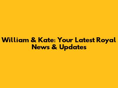 William & Kate: Your Latest Royal News & Updates