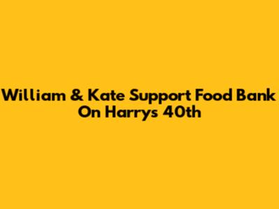 William & Kate Support Food Bank On Harry's 40th