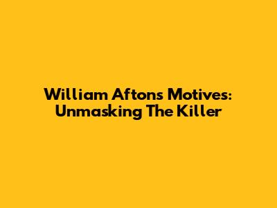 William Afton's Motives: Unmasking The Killer