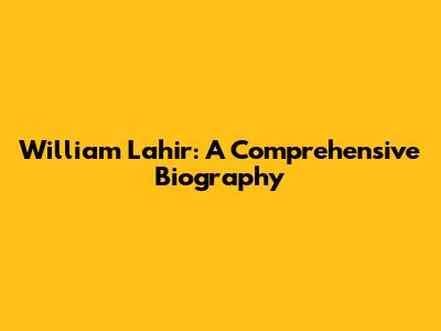 William Lahir: A Comprehensive Biography