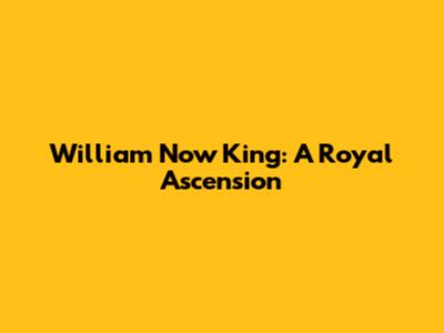 William Now King: A Royal Ascension
